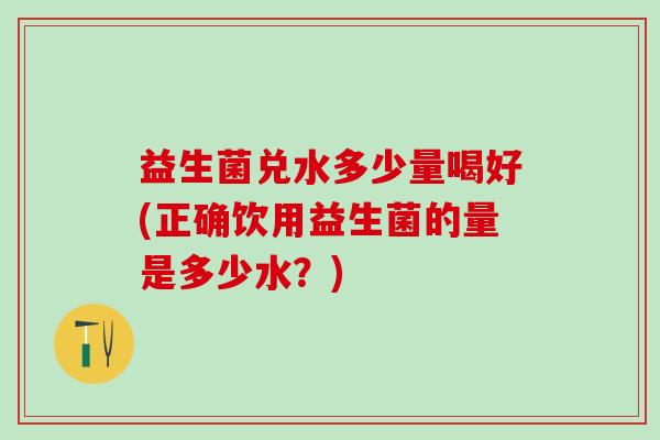 益生菌兑水多少量喝好(正确饮用益生菌的量是多少水？)