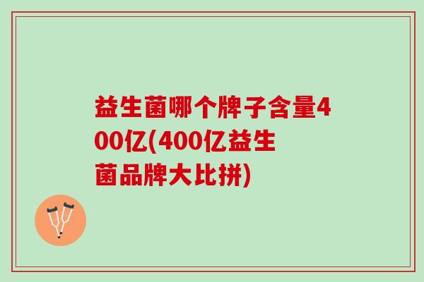 益生菌哪个牌子含量400亿(400亿益生菌品牌大比拼)