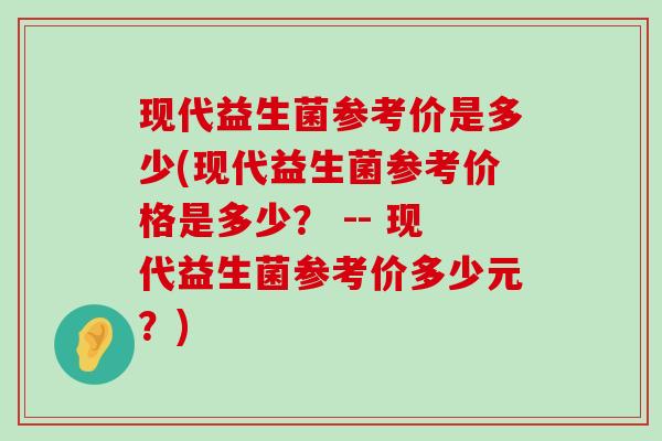 现代益生菌参考价是多少(现代益生菌参考价格是多少？ -- 现代益生菌参考价多少元？)