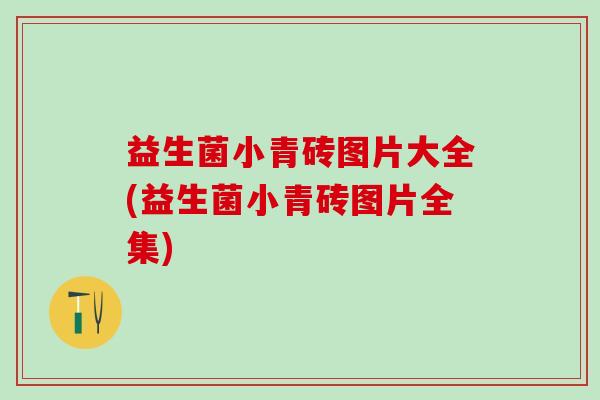 益生菌小青砖图片大全(益生菌小青砖图片全集)