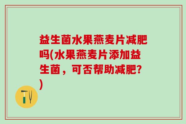 益生菌水果燕麦片减肥吗(水果燕麦片添加益生菌，可否帮助减肥？)