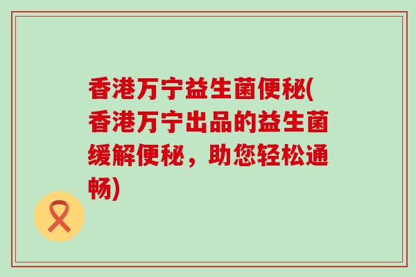 香港万宁益生菌便秘(香港万宁出品的益生菌缓解便秘，助您轻松通畅)
