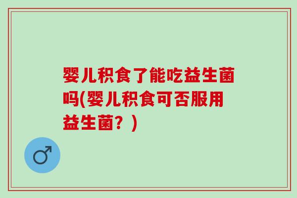 婴儿积食了能吃益生菌吗(婴儿积食可否服用益生菌？)