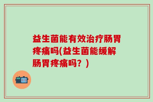 益生菌能有效治疗肠胃疼痛吗(益生菌能缓解肠胃疼痛吗？)