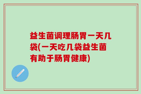 益生菌调理肠胃一天几袋(一天吃几袋益生菌有助于肠胃健康)
