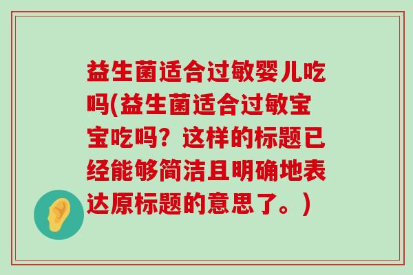 益生菌适合婴儿吃吗(益生菌适合宝宝吃吗?这样的标题已经能够简洁且明确地表达原标题的意思了。) 益生菌适合婴儿吃吗(益生菌适合宝宝吃吗?这样的标题已经能够简洁且明确地表达原标题的意思了。)