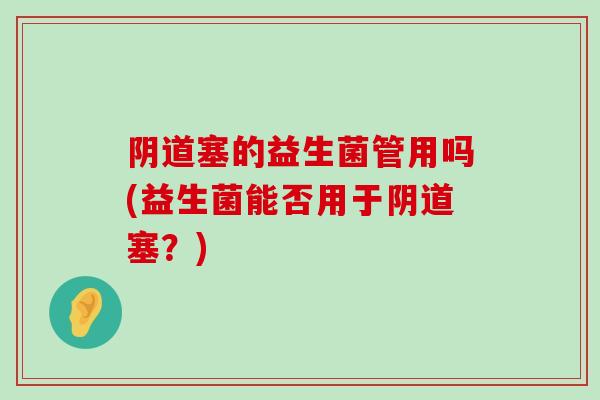 阴道塞的益生菌管用吗(益生菌能否用于阴道塞？)