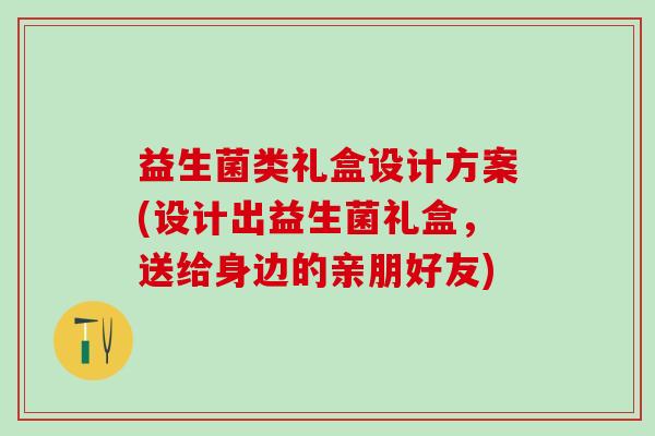 益生菌类礼盒设计方案(设计出益生菌礼盒，送给身边的亲朋好友)