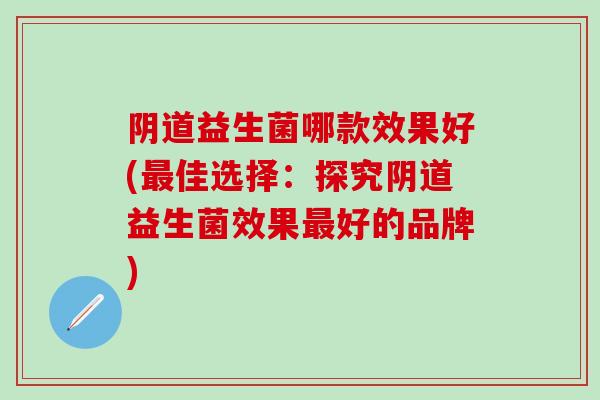 阴道益生菌哪款效果好(最佳选择：探究阴道益生菌效果最好的品牌)