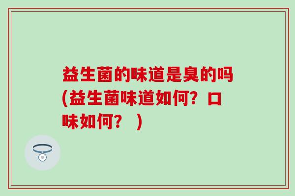 益生菌的味道是臭的吗(益生菌味道如何？口味如何？ )