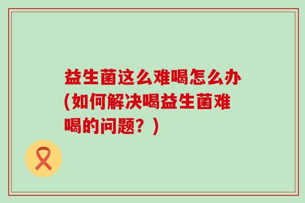 益生菌这么难喝怎么办(如何解决喝益生菌难喝的问题？)