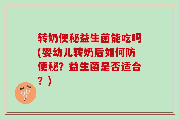 转奶益生菌能吃吗(婴幼儿转奶后如何防？益生菌是否适合？)