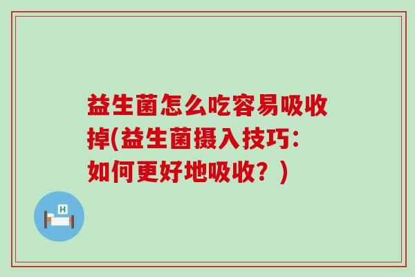 益生菌怎么吃容易吸收掉(益生菌摄入技巧：如何更好地吸收？)