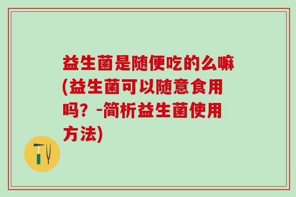 益生菌是随便吃的么嘛(益生菌可以随意食用吗？-简析益生菌使用方法)