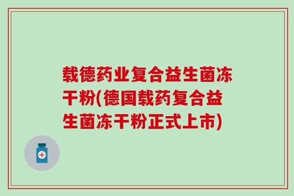 载德药业复合益生菌冻干粉(德国载药复合益生菌冻干粉正式上市)