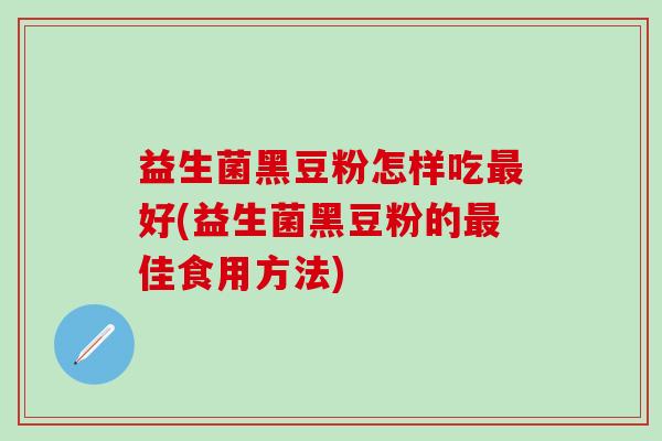 益生菌黑豆粉怎样吃最好(益生菌黑豆粉的最佳食用方法)
