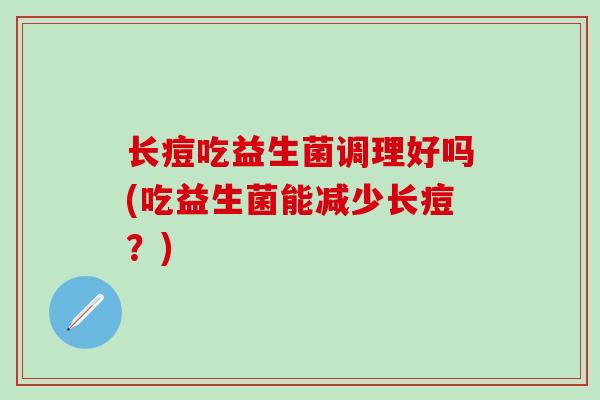 长痘吃益生菌调理好吗(吃益生菌能减少长痘？)