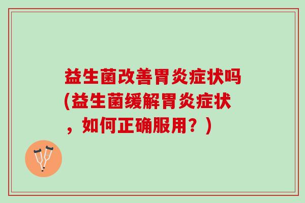 益生菌改善胃炎症状吗(益生菌缓解胃炎症状，如何正确服用？)