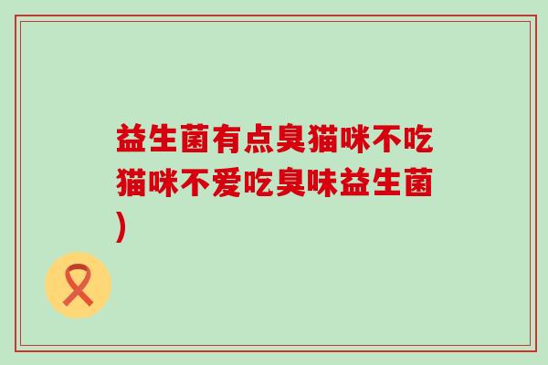 益生菌有点臭猫咪不吃猫咪不爱吃臭味益生菌)