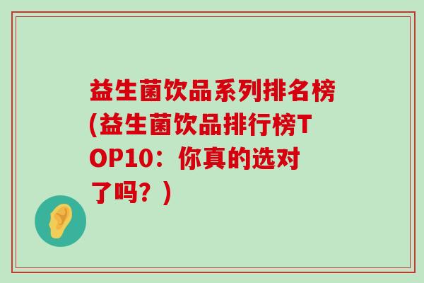 益生菌饮品系列排名榜(益生菌饮品排行榜TOP10：你真的选对了吗？)
