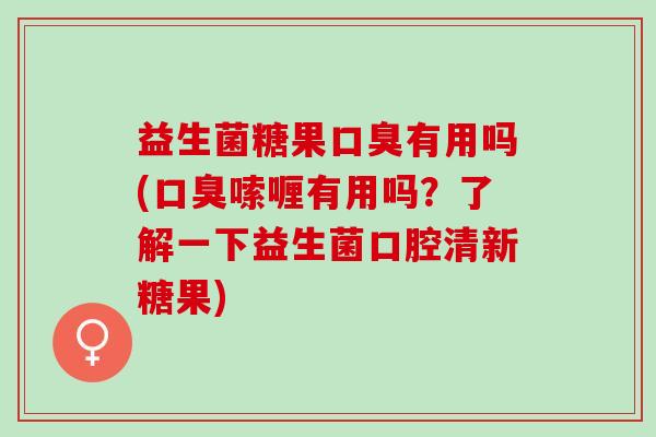益生菌糖果口臭有用吗(口臭嗦喱有用吗？了解一下益生菌口腔清新糖果)