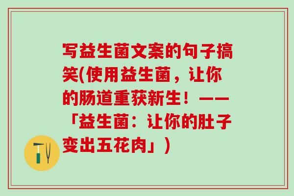 写益生菌文案的句子搞笑(使用益生菌，让你的肠道重获新生！——「益生菌：让你的肚子变出五花肉」)