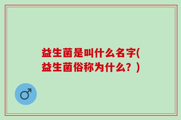 益生菌是叫什么名字(益生菌俗称为什么？)
