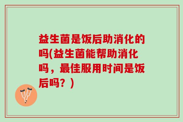 益生菌是饭后助消化的吗(益生菌能帮助消化吗，最佳服用时间是饭后吗？)