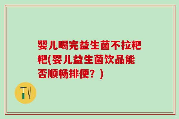 婴儿喝完益生菌不拉粑粑(婴儿益生菌饮品能否顺畅排便？)