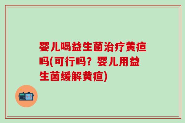 婴儿喝益生菌治疗黄疸吗(可行吗？婴儿用益生菌缓解黄疸)