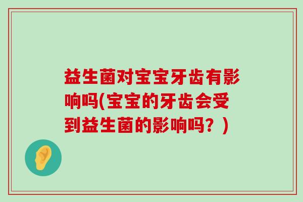 益生菌对宝宝牙齿有影响吗(宝宝的牙齿会受到益生菌的影响吗？)
