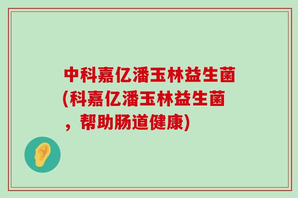 中科嘉亿潘玉林益生菌(科嘉亿潘玉林益生菌，帮助肠道健康)
