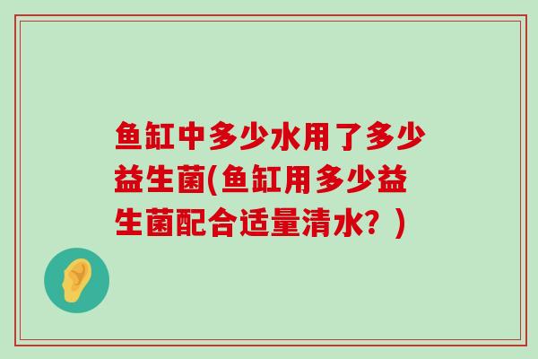 鱼缸中多少水用了多少益生菌(鱼缸用多少益生菌配合适量清水？)