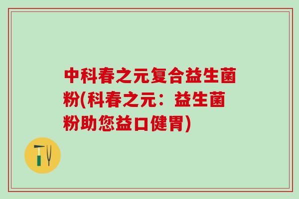 中科春之元复合益生菌粉(科春之元：益生菌粉助您益口健胃)
