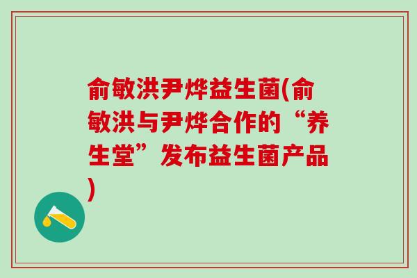 俞敏洪尹烨益生菌(俞敏洪与尹烨合作的“养生堂”发布益生菌产品)