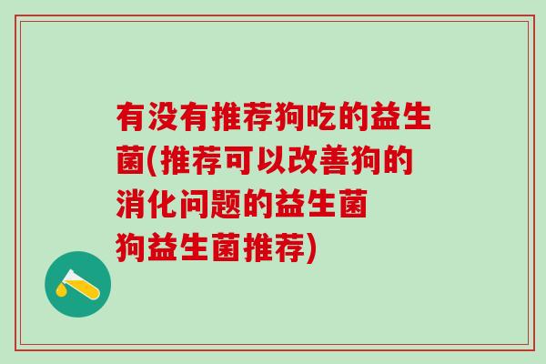 有没有推荐狗吃的益生菌(推荐可以改善狗的消化问题的益生菌  狗益生菌推荐)