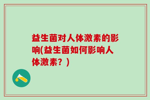 益生菌对人体激素的影响(益生菌如何影响人体激素？)