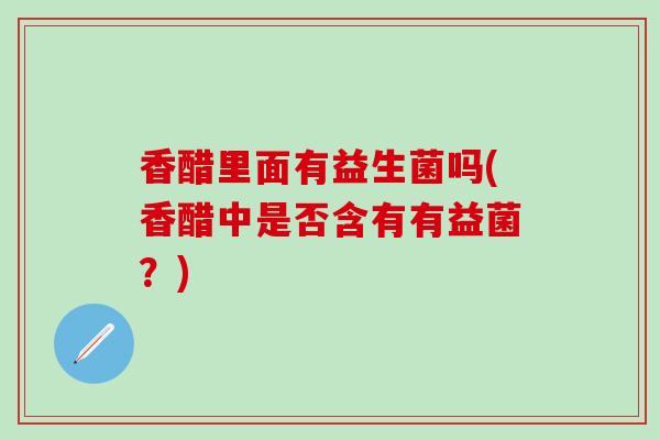 香醋里面有益生菌吗(香醋中是否含有有益菌？)