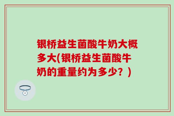 银桥益生菌酸牛奶大概多大(银桥益生菌酸牛奶的重量约为多少？)