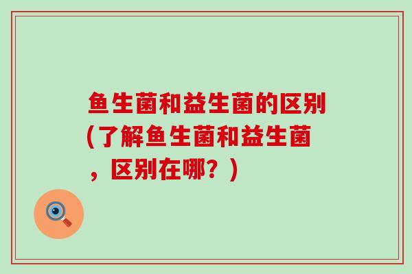 鱼生菌和益生菌的区别(了解鱼生菌和益生菌，区别在哪？)