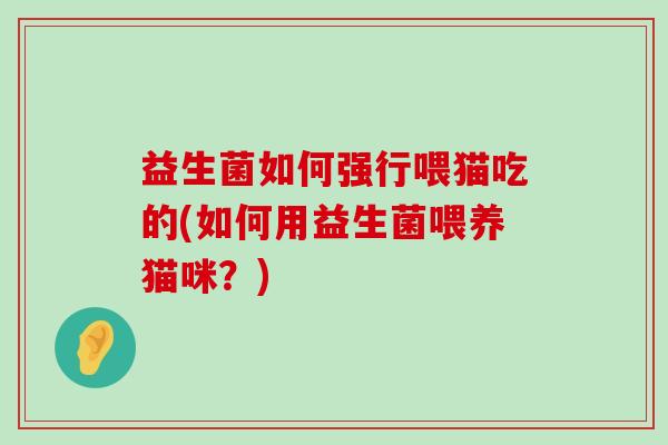 益生菌如何强行喂猫吃的(如何用益生菌喂养猫咪？)