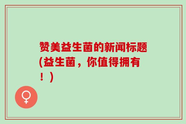 赞美益生菌的新闻标题(益生菌，你值得拥有！)