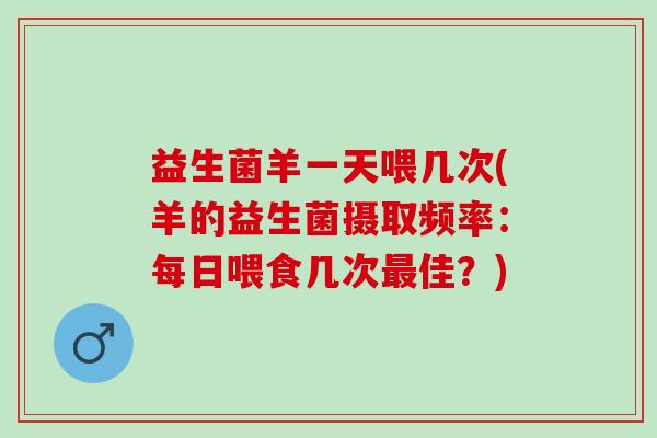 益生菌羊一天喂几次(羊的益生菌摄取频率：每日喂食几次最佳？)