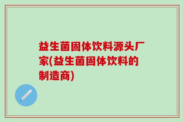 益生菌固体饮料源头厂家(益生菌固体饮料的制造商)