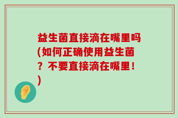 益生菌直接滴在嘴里吗(如何正确使用益生菌？不要直接滴在嘴里！)
