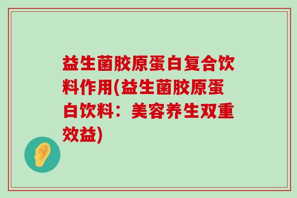 益生菌胶原蛋白复合饮料作用(益生菌胶原蛋白饮料：美容养生双重效益)
