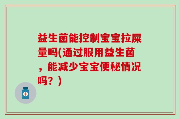 益生菌能控制宝宝拉屎量吗(通过服用益生菌，能减少宝宝便秘情况吗？)