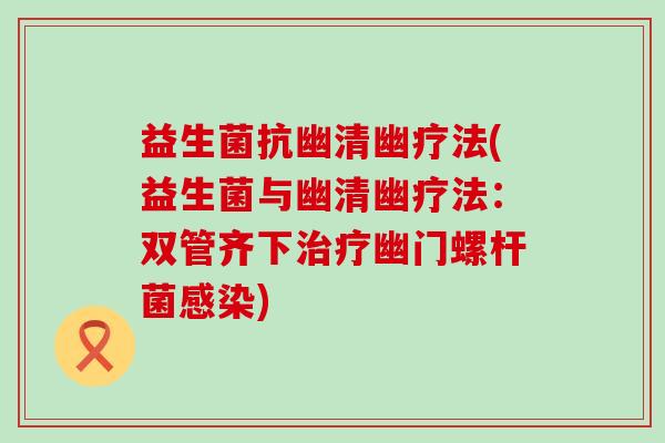 益生菌抗幽清幽疗法(益生菌与幽清幽疗法：双管齐下治疗幽门螺杆菌感染)