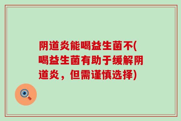 阴道炎能喝益生菌不(喝益生菌有助于缓解阴道炎，但需谨慎选择)