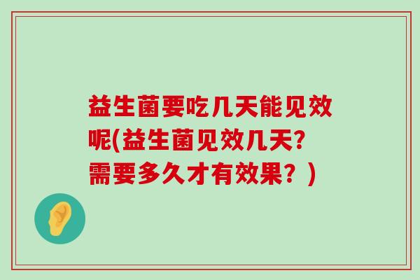 益生菌要吃几天能见效呢(益生菌见效几天？需要多久才有效果？)